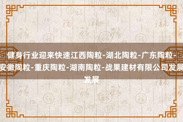 健身行业迎来快速江西陶粒-湖北陶粒-广东陶粒-安徽陶粒-重庆陶粒-湖南陶粒-战果建材有限公司发展