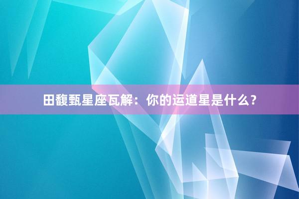 田馥甄星座瓦解：你的运道星是什么？